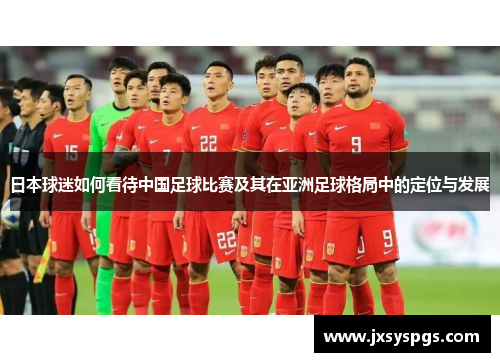 日本球迷如何看待中国足球比赛及其在亚洲足球格局中的定位与发展