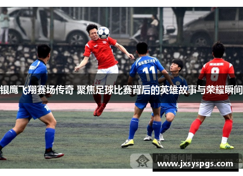 银鹰飞翔赛场传奇 聚焦足球比赛背后的英雄故事与荣耀瞬间