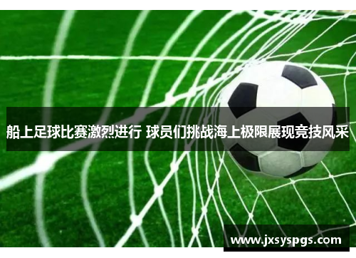 船上足球比赛激烈进行 球员们挑战海上极限展现竞技风采