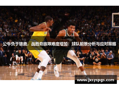 公牛负于雄鹿，战胜劲旅艰难度增加：球队前景分析与应对策略