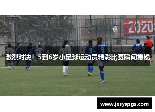 激烈对决！5到6岁小足球运动员精彩比赛瞬间集锦